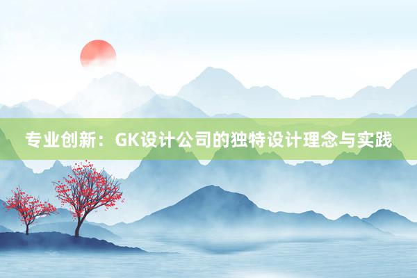 专业创新：GK设计公司的独特设计理念与实践