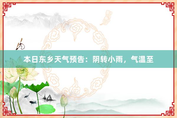 本日东乡天气预告：阴转小雨，气温至