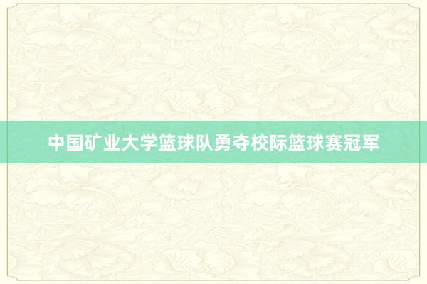 中国矿业大学篮球队勇夺校际篮球赛冠军