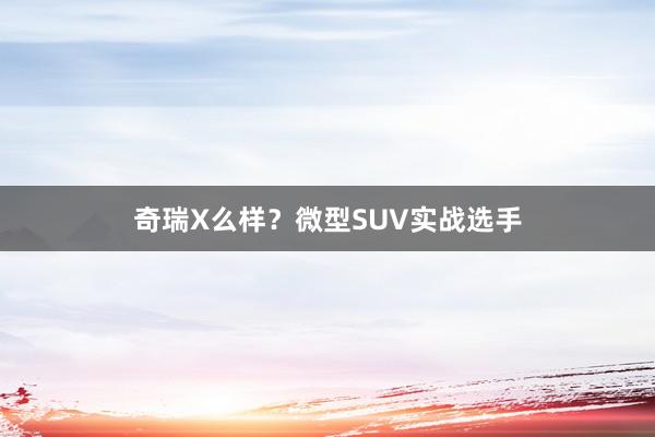 奇瑞X么样？微型SUV实战选手