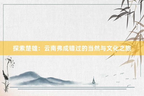 探索楚雄：云南弗成错过的当然与文化之旅