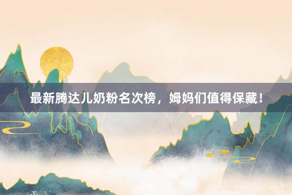 最新腾达儿奶粉名次榜，姆妈们值得保藏！