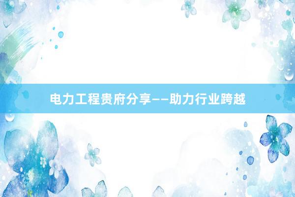 电力工程贵府分享——助力行业跨越