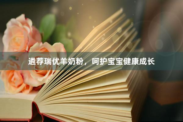 遴荐瑞优羊奶粉，呵护宝宝健康成长